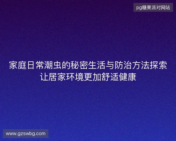 家庭日常潮虫的秘密生活与防治方法探索让居家环境更加舒适健康