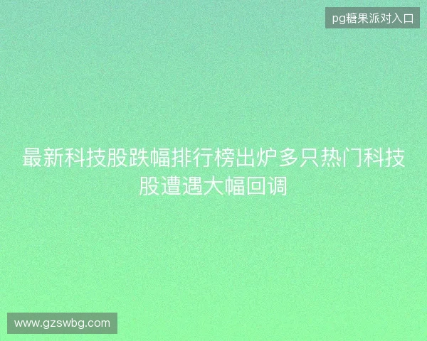 最新科技股跌幅排行榜出炉多只热门科技股遭遇大幅回调