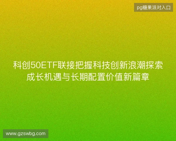 科创50ETF联接把握科技创新浪潮探索成长机遇与长期配置价值新篇章