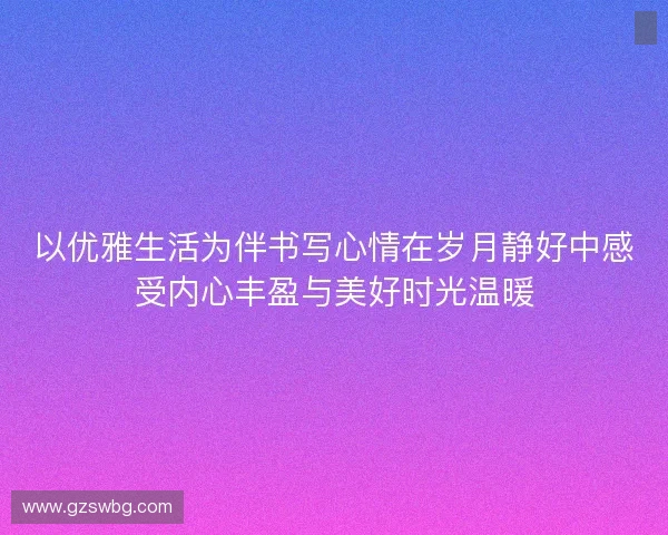 以优雅生活为伴书写心情在岁月静好中感受内心丰盈与美好时光温暖