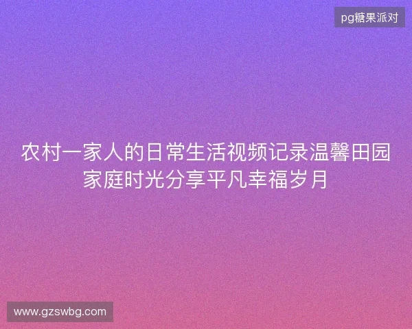 农村一家人的日常生活视频记录温馨田园家庭时光分享平凡幸福岁月